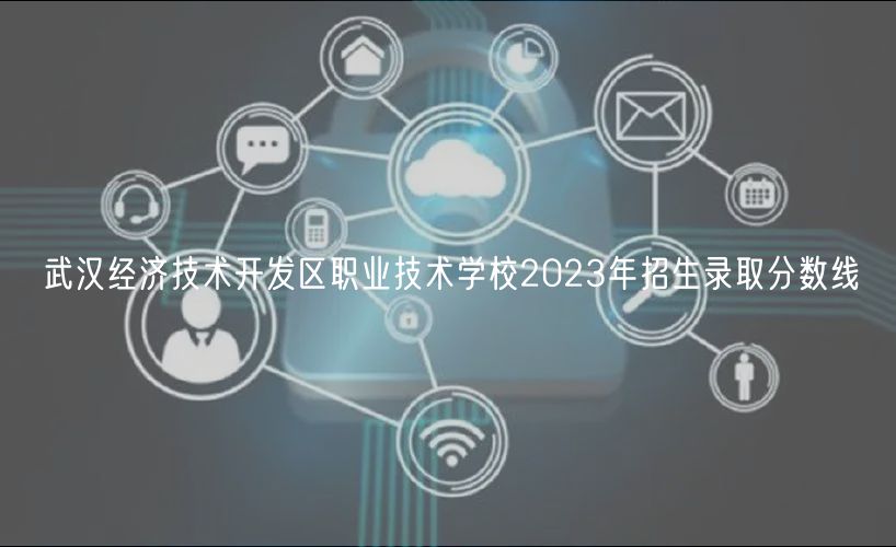 武汉经济技术开发区职业技术学校2023年招生录取分数线