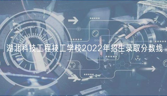 湖北科技工程技工学校2022年招生录取分数线