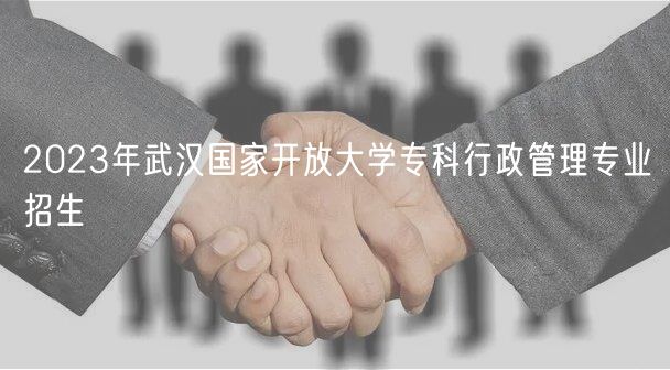 2023年武汉国家开放大学专科行政管理专业招生