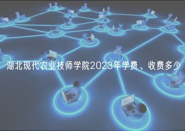 湖北现代农业技师学院2023年学费、收费多少