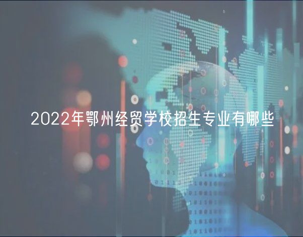 2022年鄂州经贸学校招生专业有哪些