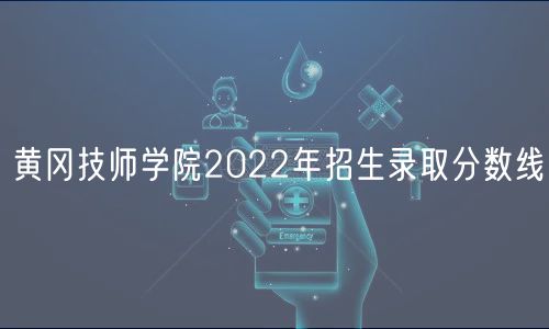 黄冈技师学院2022年招生录取分数线