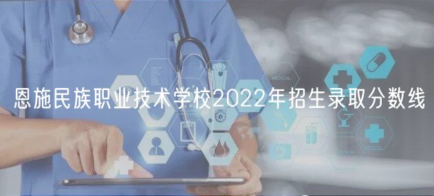 恩施民族职业技术学校2022年招生录取分数线