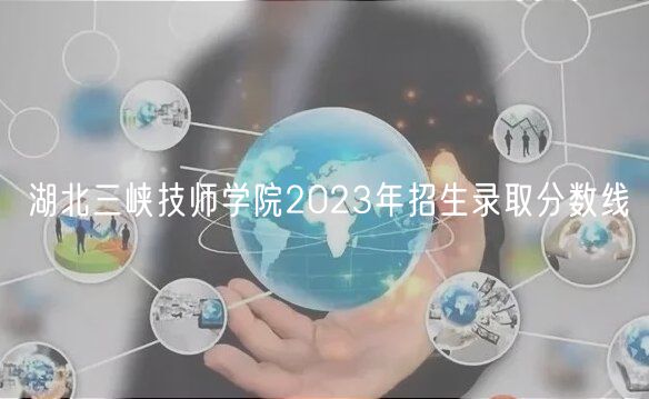 湖北三峡技师学院2023年招生录取分数线