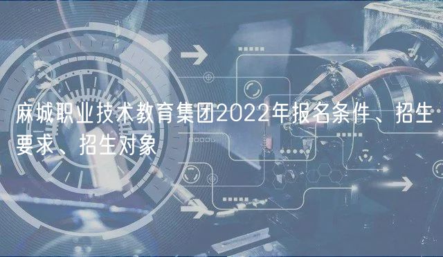 麻城职业技术教育集团2022年报名条件、招生要求、招生对象