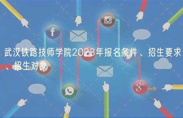 武汉铁路技师学院2023年报名条件、招生要求、招生对象