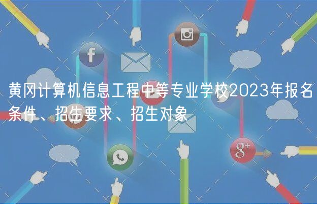 黄冈计算机信息工程中等专业学校2023年报名条件、招生要求、招生对象