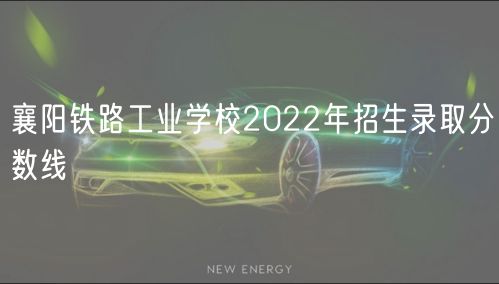 襄阳铁路工业学校2022年招生录取分数线