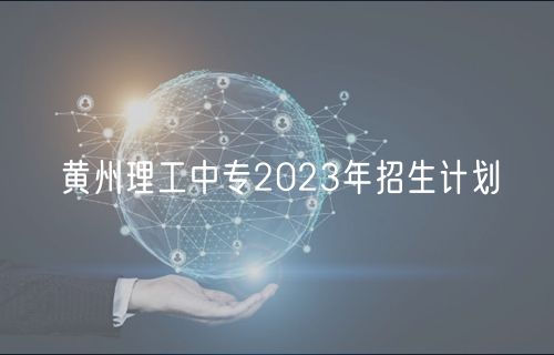 黄州理工中专2023年招生计划