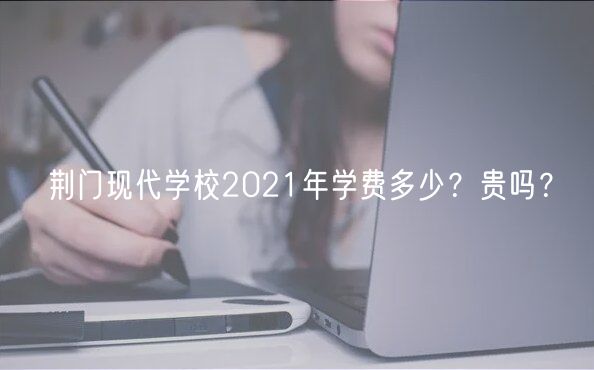 荆门现代学校2021年学费多少？贵吗？