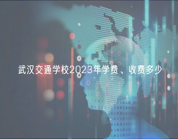 武汉交通学校2023年学费、收费多少