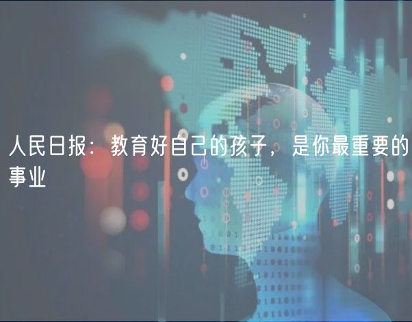 人民日报：教育好自己的孩子，是你最重要的事业