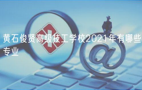 黄石俊贤高级技工学校2021年有哪些专业
