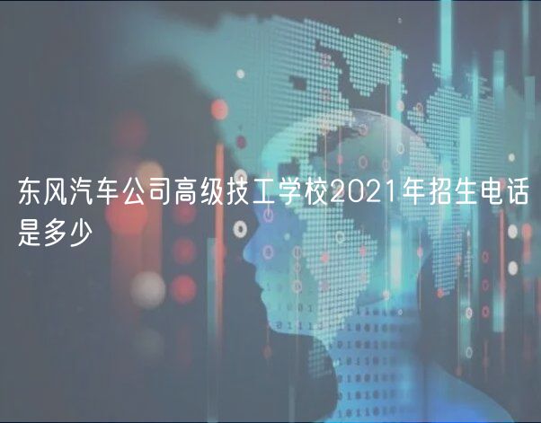 东风汽车公司高级技工学校2021年招生电话是多少