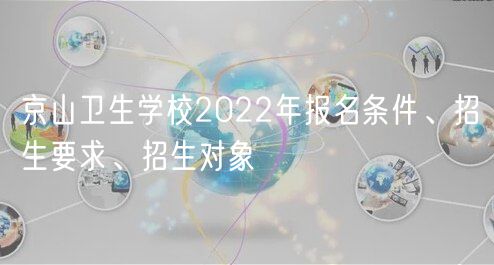 京山卫生学校2022年报名条件、招生要求、招生对象