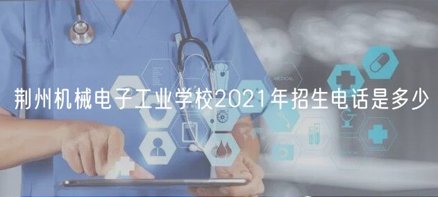 荆州机械电子工业学校2021年招生电话是多少