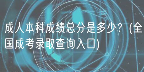 成人本科成绩总分是多少？(全国成考录取查询入口)