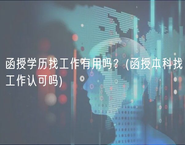 函授学历找工作有用吗？(函授本科找工作认可吗)