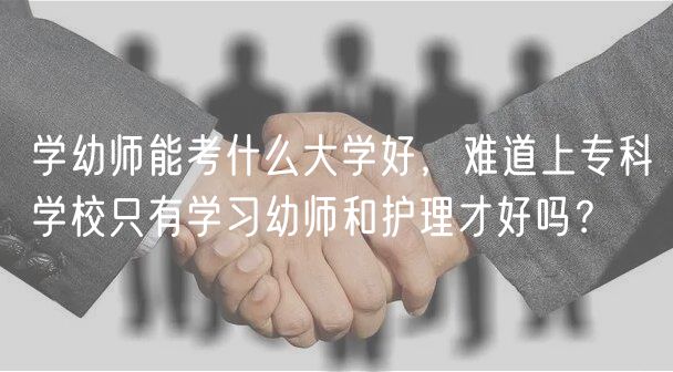 学幼师能考什么大学好，难道上专科学校只有学习幼师和护理才好吗？