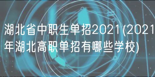 湖北省中职生单招2021(2021年湖北高职单招有哪些学校)