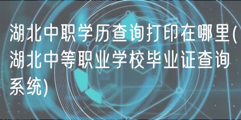 湖北中职学历查询打印在哪里(湖北中等职业学校毕业证查询系统)