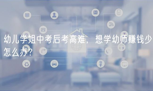 幼儿学姐中考后考高难，想学幼师赚钱少怎么办？
