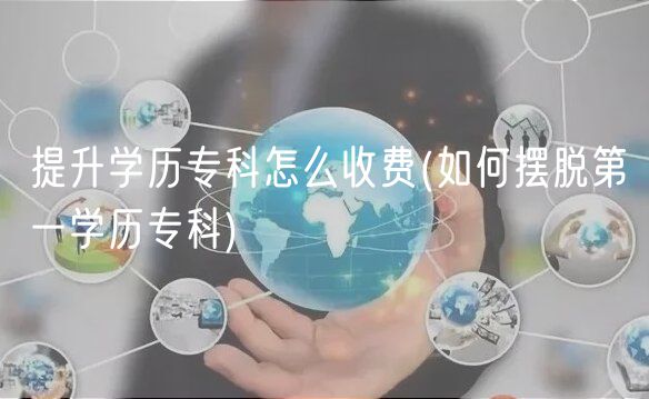 提升学历专科怎么收费(如何摆脱第一学历专科)