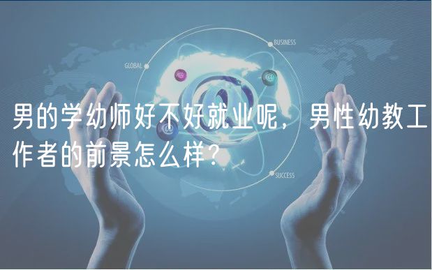 男的学幼师好不好就业呢，男性幼教工作者的前景怎么样？