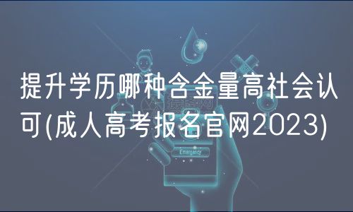 提升学历哪种含金量高社会认可(成人高考报名官网2023)