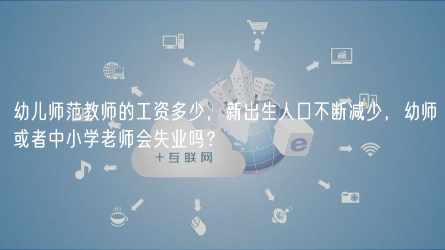 幼儿师范教师的工资多少，新出生人口不断减少，幼师或者中小学老师会失业吗？