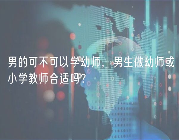 男的可不可以学幼师，男生做幼师或小学教师合适吗？