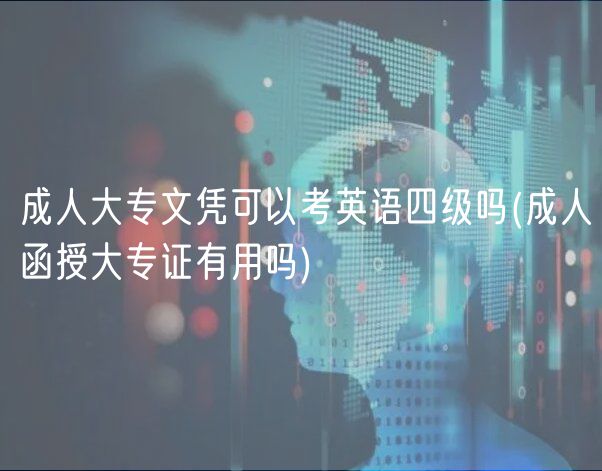 成人大专文凭可以考英语四级吗(成人函授大专证有用吗)