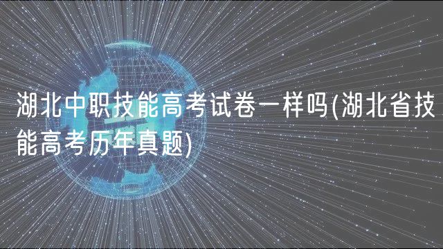 湖北中职技能高考试卷一样吗(湖北省技能高考历年真题)