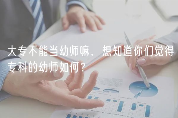 大专不能当幼师嘛，想知道你们觉得专科的幼师如何？