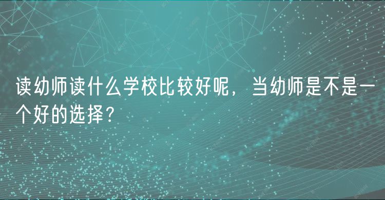 读幼师读什么学校比较好呢，当幼师是不是一个好的选择？