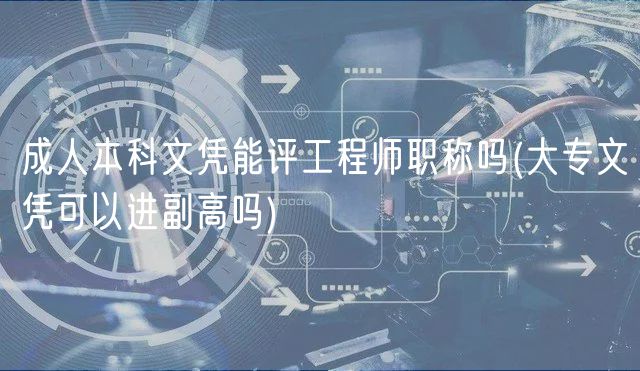 成人本科文凭能评工程师职称吗(大专文凭可以进副高吗)