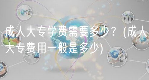 成人大专学费需要多少？(成人大专费用一般是多少)