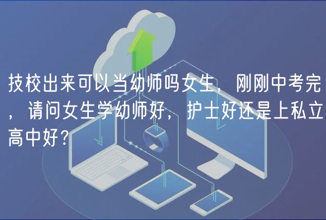 技校出来可以当幼师吗女生，刚刚中考完，请问女生学幼师好，护士好还是上私立高中好？