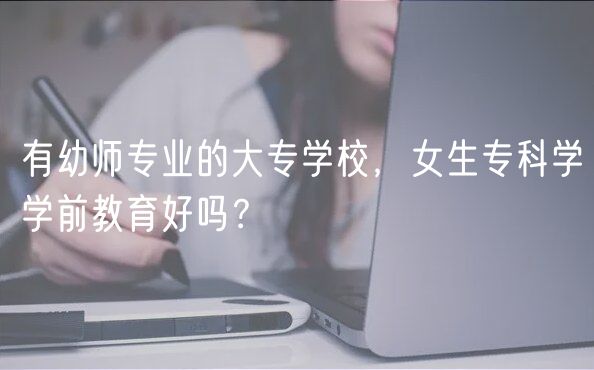 有幼师专业的大专学校，女生专科学学前教育好吗？