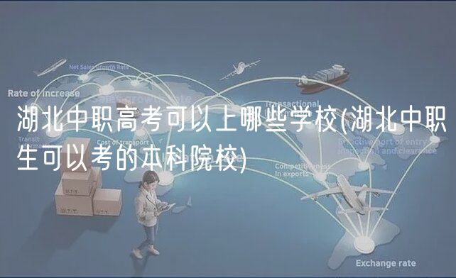 湖北中职高考可以上哪些学校(湖北中职生可以考的本科院校)
