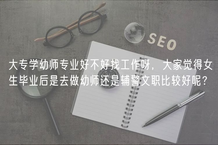 大专学幼师专业好不好找工作呀，大家觉得女生毕业后是去做幼师还是辅警文职比较好呢？