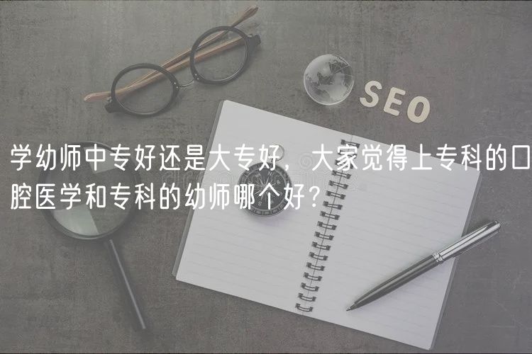 学幼师中专好还是大专好，大家觉得上专科的口腔医学和专科的幼师哪个好？