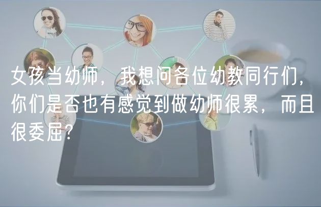 女孩当幼师，我想问各位幼教同行们，你们是否也有感觉到做幼师很累，而且很委屈？