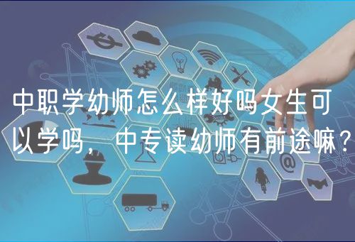 中职学幼师怎么样好吗女生可以学吗，中专读幼师有前途嘛？