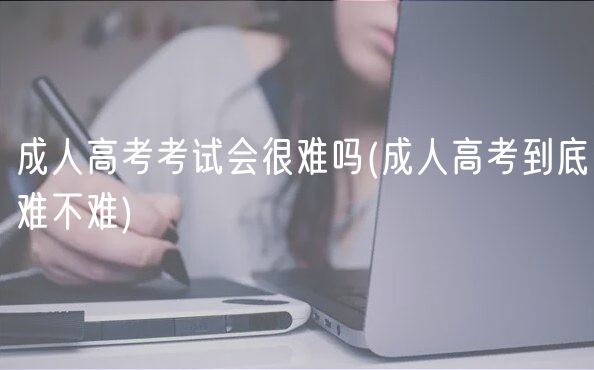 成人高考考试会很难吗(成人高考到底难不难)