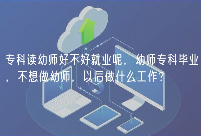 专科读幼师好不好就业呢，幼师专科毕业，不想做幼师，以后做什么工作？