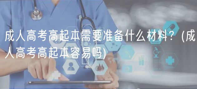 成人高考高起本需要准备什么材料？(成人高考高起本容易吗)