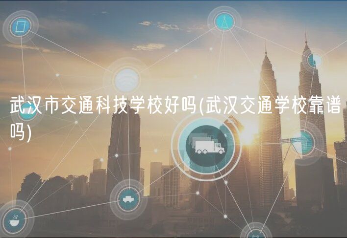 武汉市交通科技学校好吗(武汉交通学校靠谱吗)