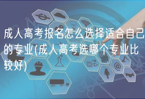 成人高考报名怎么选择适合自己的专业(成人高考选哪个专业比较好)