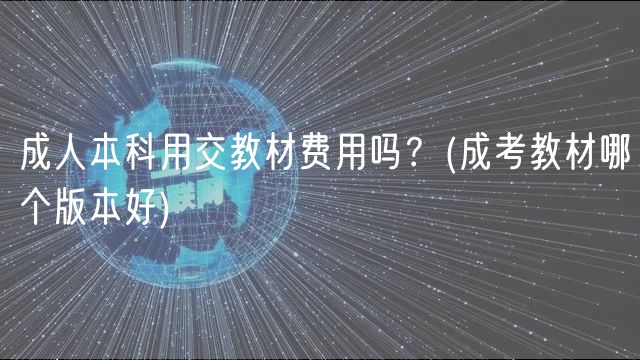 成人本科用交教材费用吗？(成考教材哪个版本好)